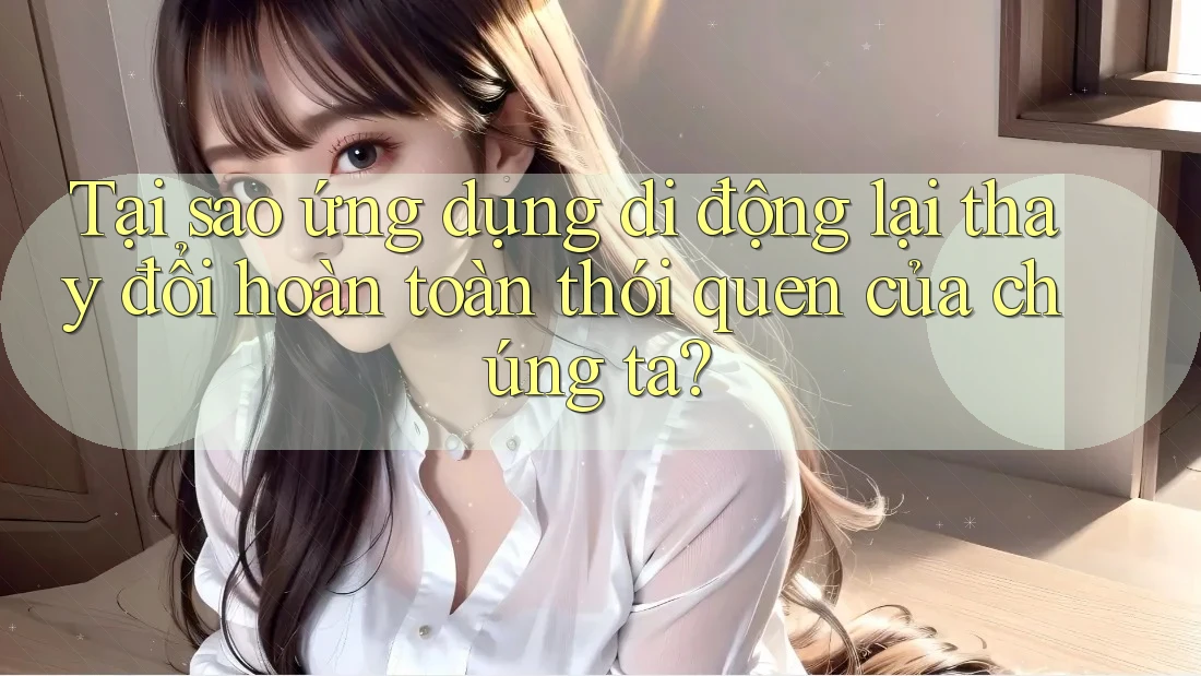 Tại sao ứng dụng di động lại thay đổi hoàn toàn thói quen của chúng ta? Tại sao ứng dụng di động lại thay đổi hoàn toàn thói quen của chúng ta?