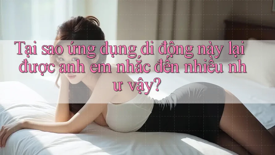 Tại sao ứng dụng di động này lại được anh em nhắc đến nhiều như vậy? Tại sao ứng dụng di động này lại được anh em nhắc đến nhiều như vậy?