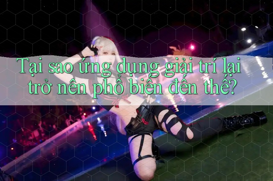 Tại sao ứng dụng giải trí lại trở nên phổ biến đến thế? Tại sao ứng dụng giải trí lại trở nên phổ biến đến thế?
