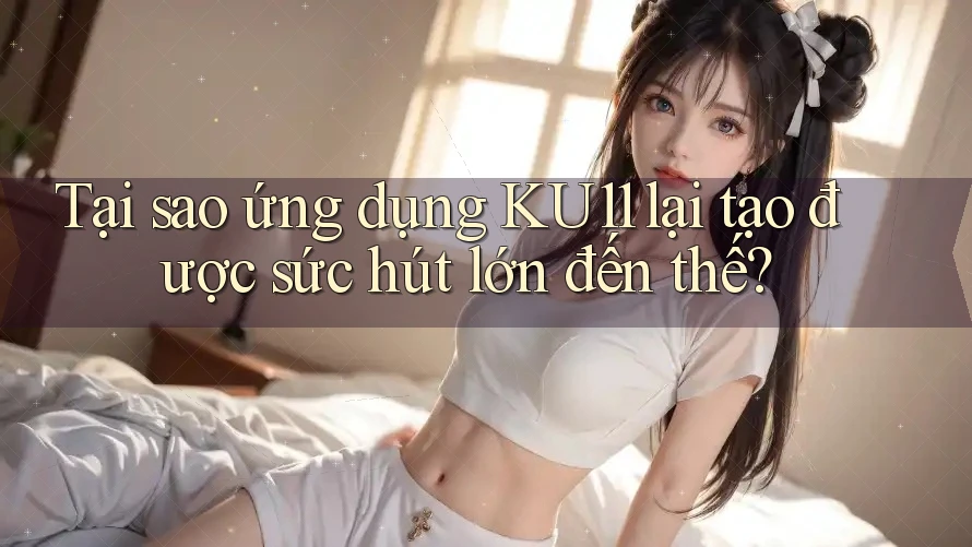 Tại sao ứng dụng KU11 lại tạo được sức hút lớn đến thế?
