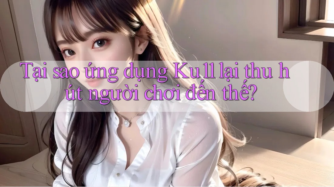 Tại sao ứng dụng Ku11 lại thu hút người chơi đến thế? Tại sao ứng dụng Ku11 lại thu hút người chơi đến thế?