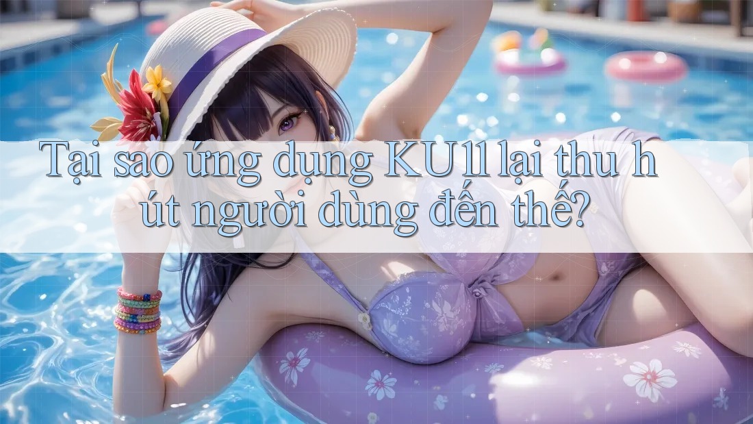 Tại sao ứng dụng KU11 lại thu hút người dùng đến thế? Tại sao ứng dụng KU11 lại thu hút người dùng đến thế?