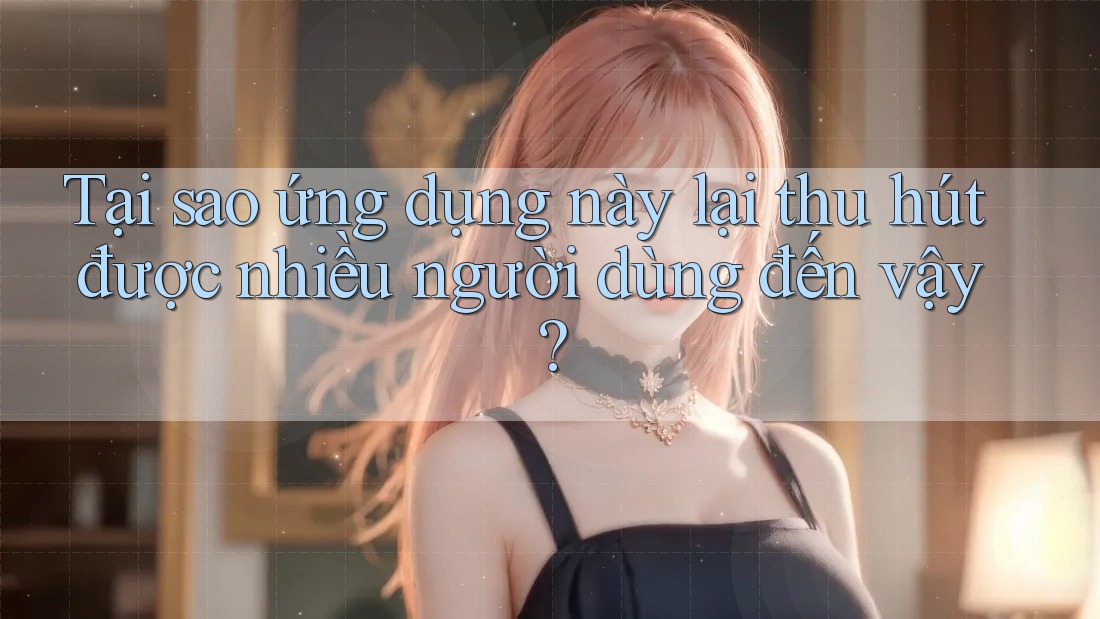 Tại sao ứng dụng này lại thu hút được nhiều người dùng đến vậy?
