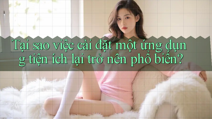 Tại sao việc cài đặt một ứng dụng tiện ích lại trở nên phổ biến?