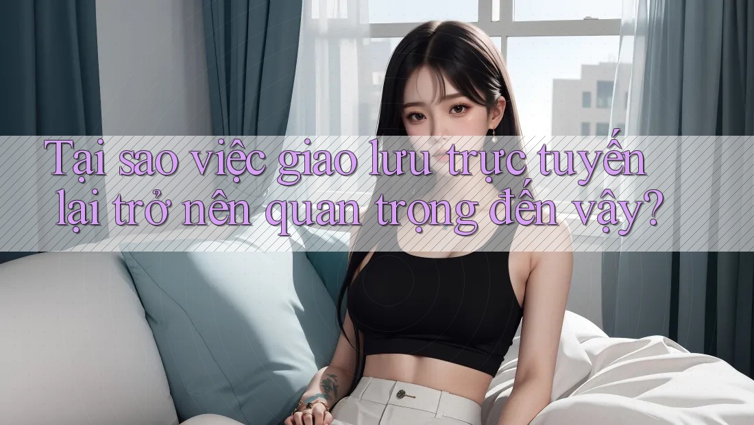 Tại sao việc giao lưu trực tuyến lại trở nên quan trọng đến vậy? Tại sao việc giao lưu trực tuyến lại trở nên quan trọng đến vậy?