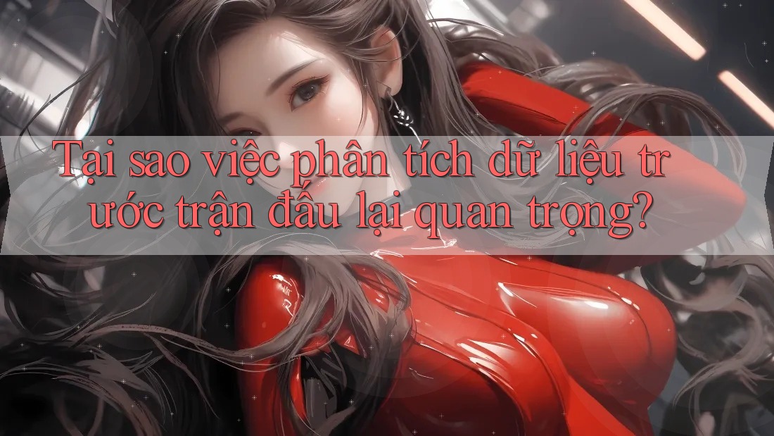 Tại sao việc phân tích dữ liệu trước trận đấu lại quan trọng? Tại sao việc phân tích dữ liệu trước trận đấu lại quan trọng?