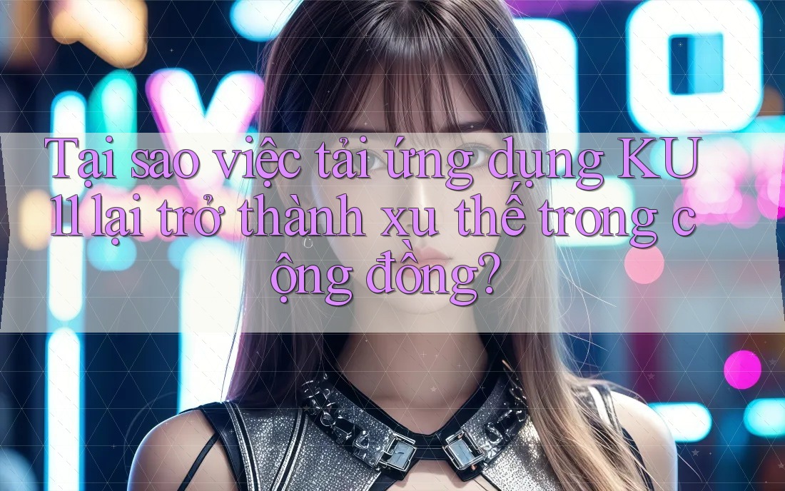 Tại sao việc tải ứng dụng KU11 lại trở thành xu thế trong cộng đồng? Tại sao việc tải ứng dụng KU11 lại trở thành xu thế trong cộng đồng?