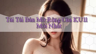 tải tải bản mở rộng của ku11 mới nhất