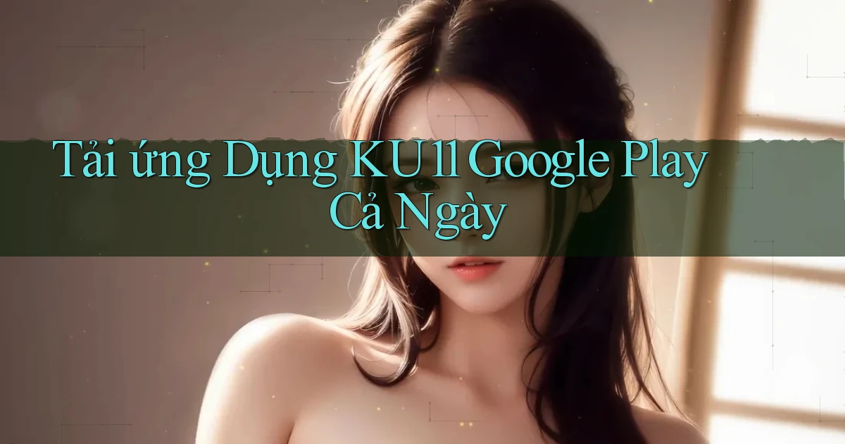 tải ứng dụng ku11 google play cả ngày