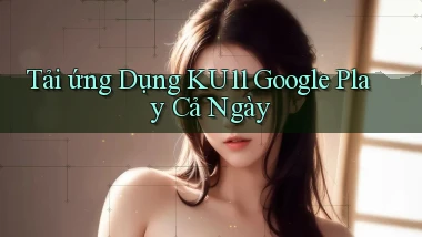 tải ứng dụng ku11 google play cả ngày