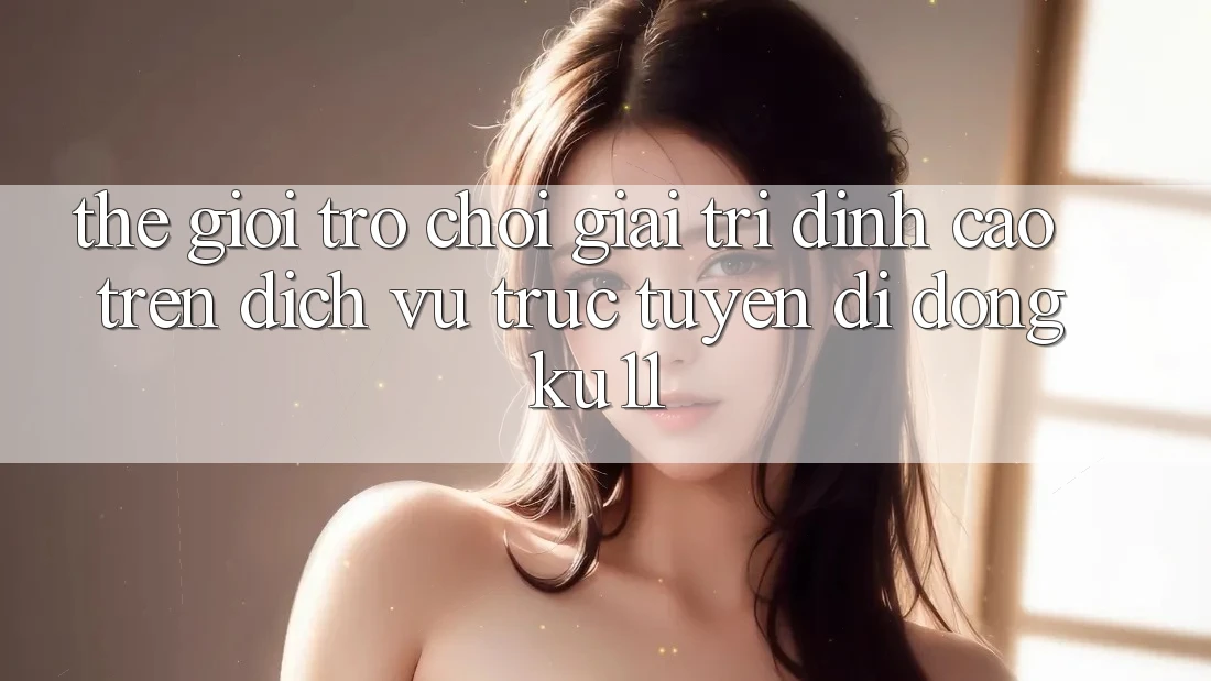 Thế Giới Trò Chơi Giải Trí Đỉnh Cao Trên Dịch vụ trực tuyến di động Ku11 Thế Giới Trò Chơi Giải Trí Đỉnh Cao Trên Dịch vụ trực tuyến di động Ku11