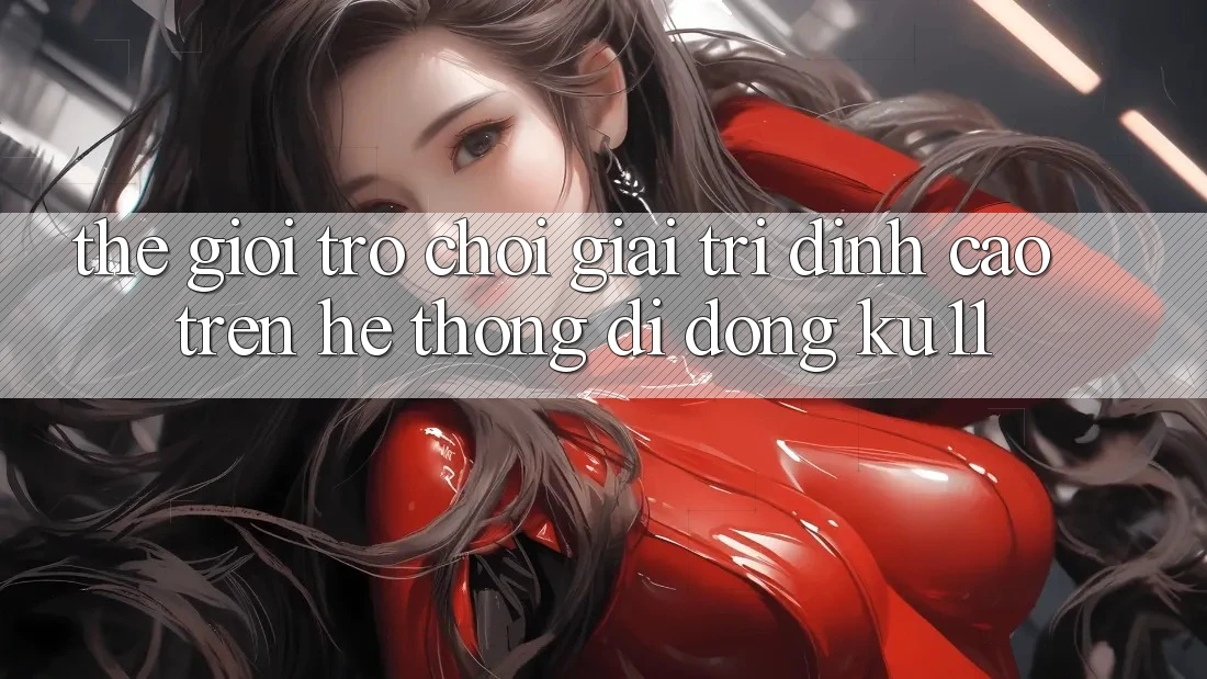 Thế Giới Trò Chơi Giải Trí Đỉnh Cao Trên Hệ thống di động Ku11 Thế Giới Trò Chơi Giải Trí Đỉnh Cao Trên Hệ thống di động Ku11