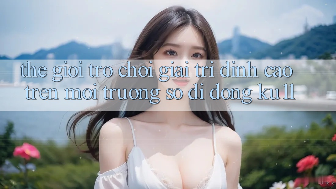 Thế Giới Trò Chơi Giải Trí Đỉnh Cao Trên Môi trường số di động Ku11