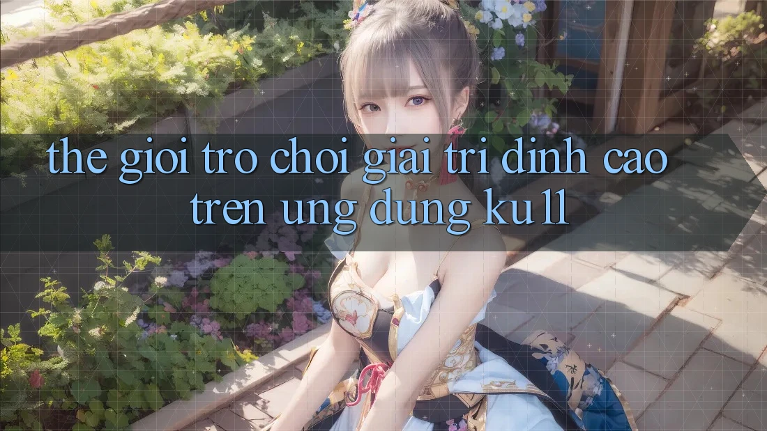 Thế Giới Trò Chơi Giải Trí Đỉnh Cao Trên Ứng dụng Ku11