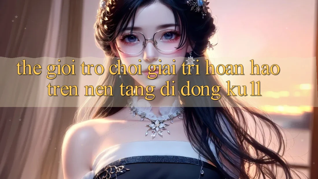 Thế Giới Trò Chơi Giải Trí Hoàn hảo Trên Nền tảng di động Ku11 Thế Giới Trò Chơi Giải Trí Hoàn hảo Trên Nền tảng di động Ku11