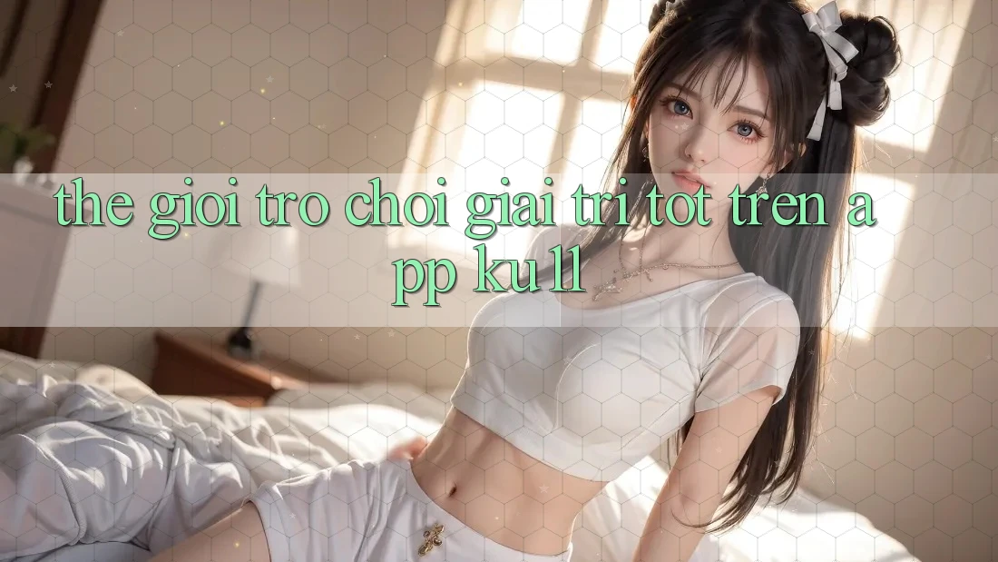 Thế Giới Trò Chơi Giải Trí Tốt Trên App Ku11 Thế Giới Trò Chơi Giải Trí Tốt Trên App Ku11