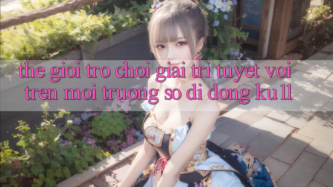 Thế Giới Trò Chơi Giải Trí Tuyệt vời Trên Môi trường số di động Ku11 Thế Giới Trò Chơi Giải Trí Tuyệt vời Trên Môi trường số di động Ku11