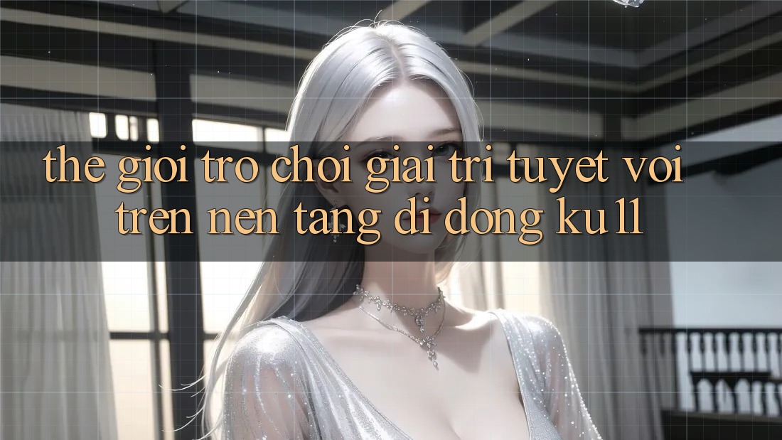 Thế Giới Trò Chơi Giải Trí Tuyệt vời Trên Nền tảng di động Ku11 Thế Giới Trò Chơi Giải Trí Tuyệt vời Trên Nền tảng di động Ku11