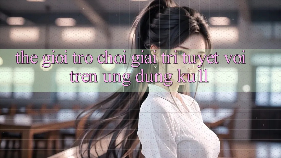 Thế Giới Trò Chơi Giải Trí Tuyệt vời Trên Ứng dụng Ku11 Thế Giới Trò Chơi Giải Trí Tuyệt vời Trên Ứng dụng Ku11