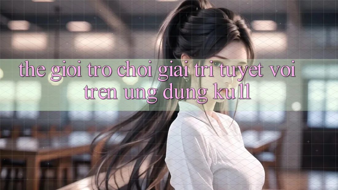 Thế Giới Trò Chơi Giải Trí Tuyệt vời Trên Ứng dụng Ku11 Thế Giới Trò Chơi Giải Trí Tuyệt vời Trên Ứng dụng Ku11