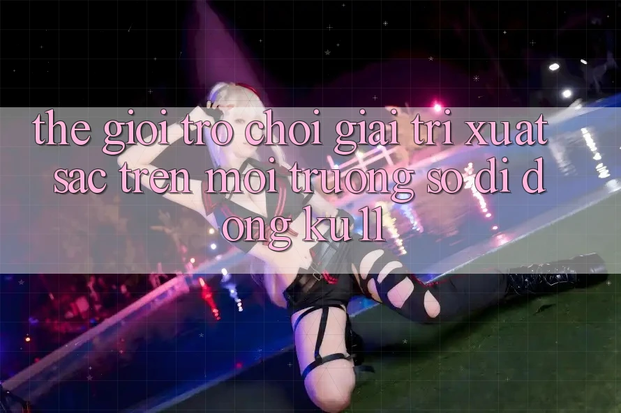 Thế Giới Trò Chơi Giải Trí Xuất sắc Trên Môi trường số di động Ku11 Thế Giới Trò Chơi Giải Trí Xuất sắc Trên Môi trường số di động Ku11