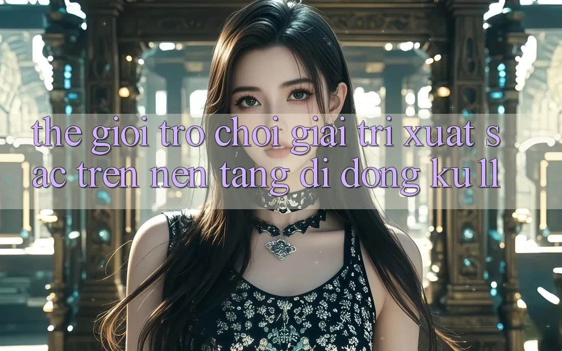Thế Giới Trò Chơi Giải Trí Xuất sắc Trên Nền tảng di động Ku11 Thế Giới Trò Chơi Giải Trí Xuất sắc Trên Nền tảng di động Ku11