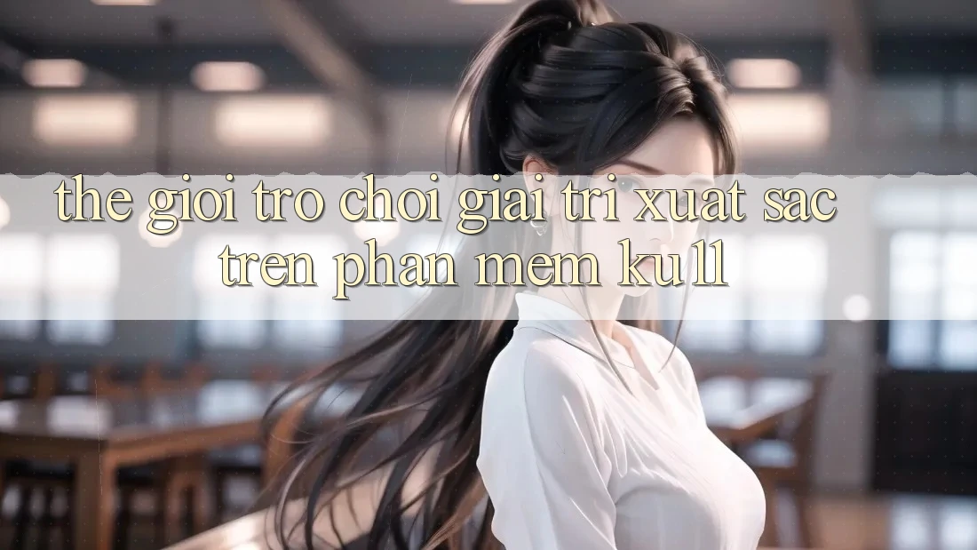 Thế Giới Trò Chơi Giải Trí Xuất sắc Trên Phần mềm Ku11 Thế Giới Trò Chơi Giải Trí Xuất sắc Trên Phần mềm Ku11