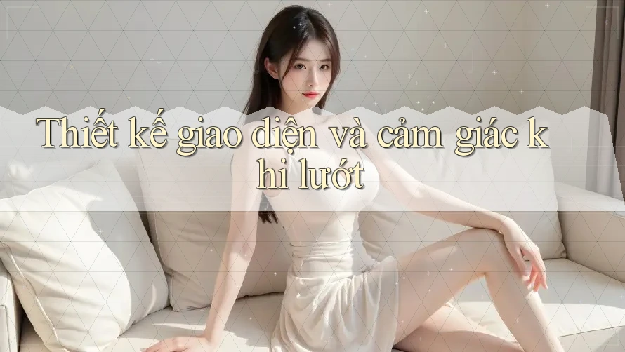 Thiết kế giao diện và cảm giác khi lướt Thiết kế giao diện và cảm giác khi lướt