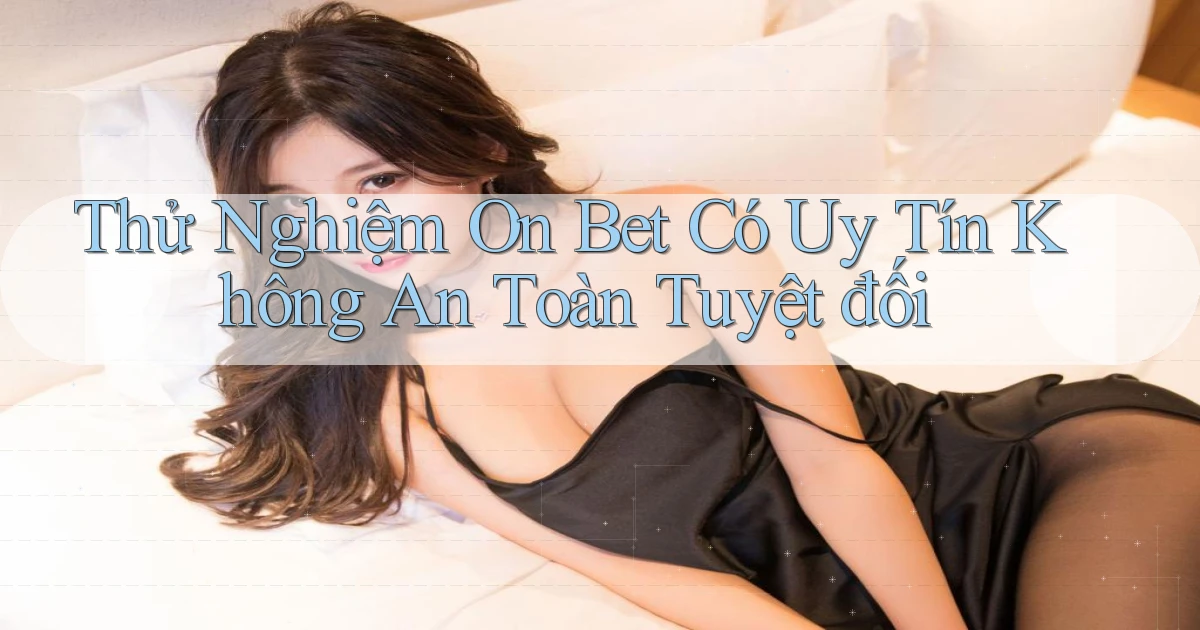 thử nghiệm on bet có uy tín không an toàn tuyệt đối