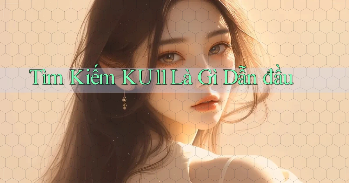 tìm kiếm ku11 là gì dẫn đầu