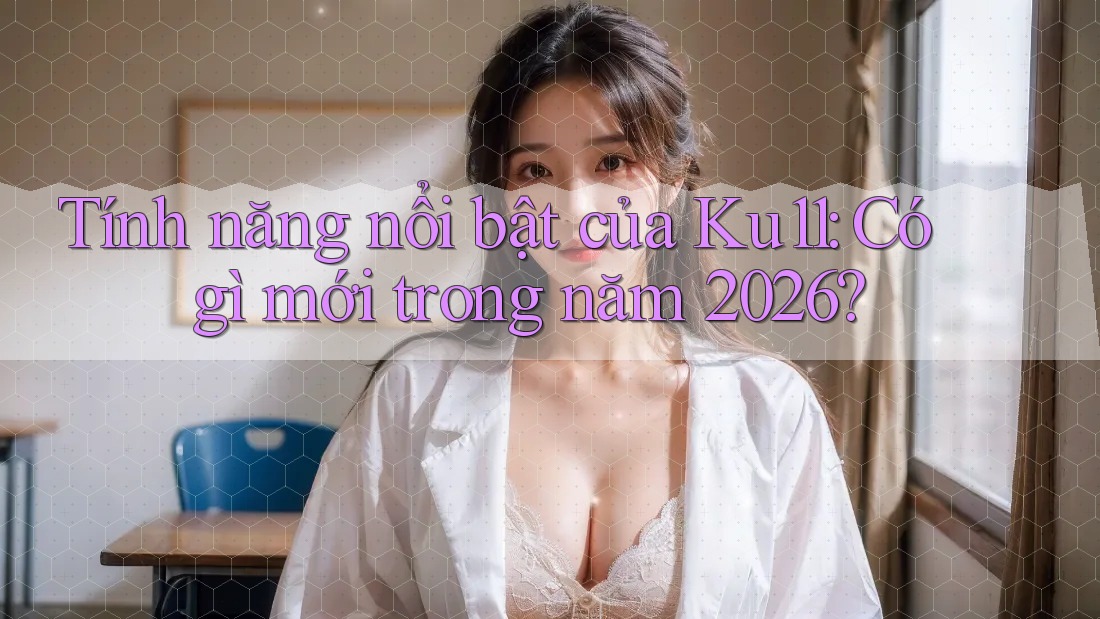 Tính năng nổi bật của Ku11: Có gì mới trong năm 2026? Tính năng nổi bật của Ku11: Có gì mới trong năm 2026?