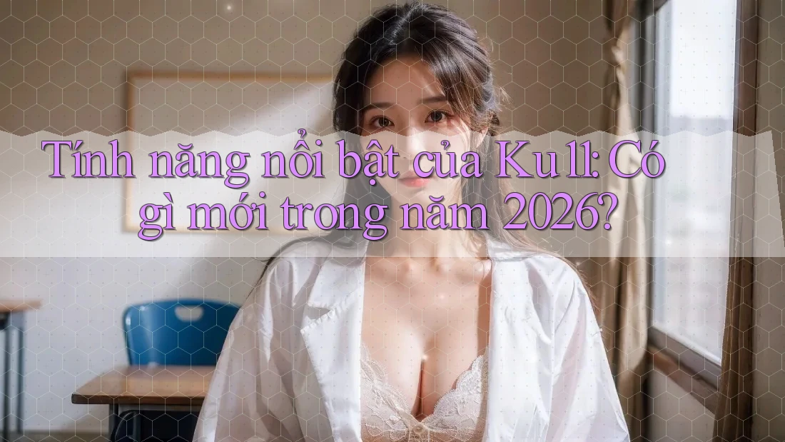 Tính năng nổi bật của Ku11: Có gì mới trong năm 2026? Tính năng nổi bật của Ku11: Có gì mới trong năm 2026?