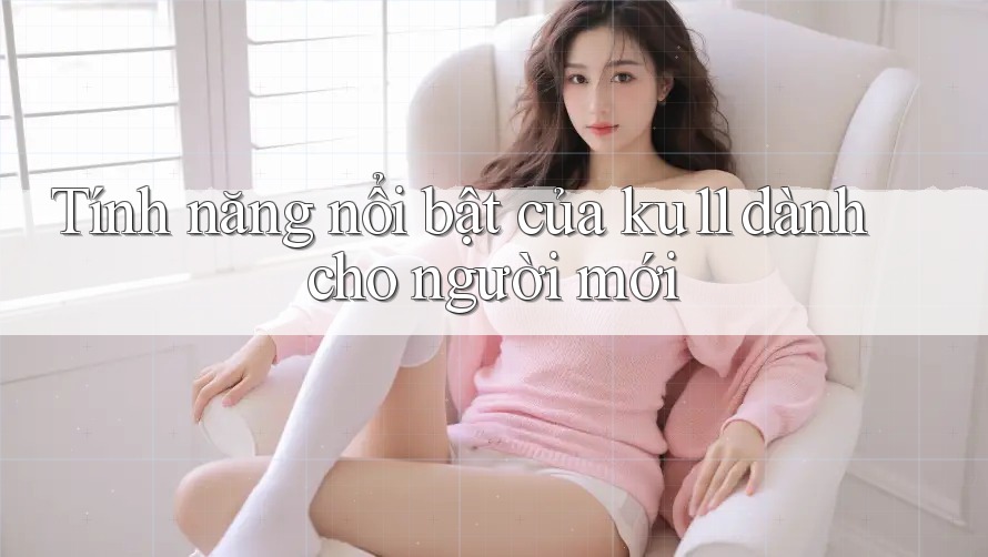Tính năng nổi bật của ku11 dành cho người mới