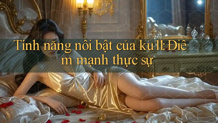 Tính năng nổi bật của ku11: Điểm mạnh thực sự Tính năng nổi bật của ku11: Điểm mạnh thực sự