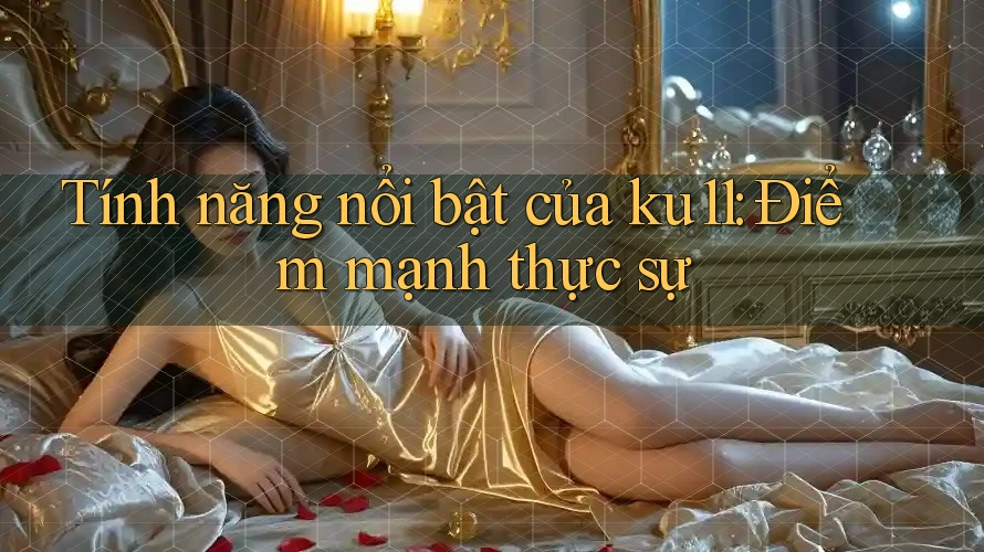 Tính năng nổi bật của ku11: Điểm mạnh thực sự Tính năng nổi bật của ku11: Điểm mạnh thực sự