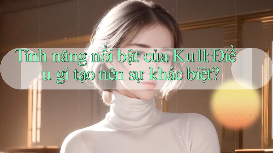 Tính năng nổi bật của Ku11: Điều gì tạo nên sự khác biệt? Tính năng nổi bật của Ku11: Điều gì tạo nên sự khác biệt?
