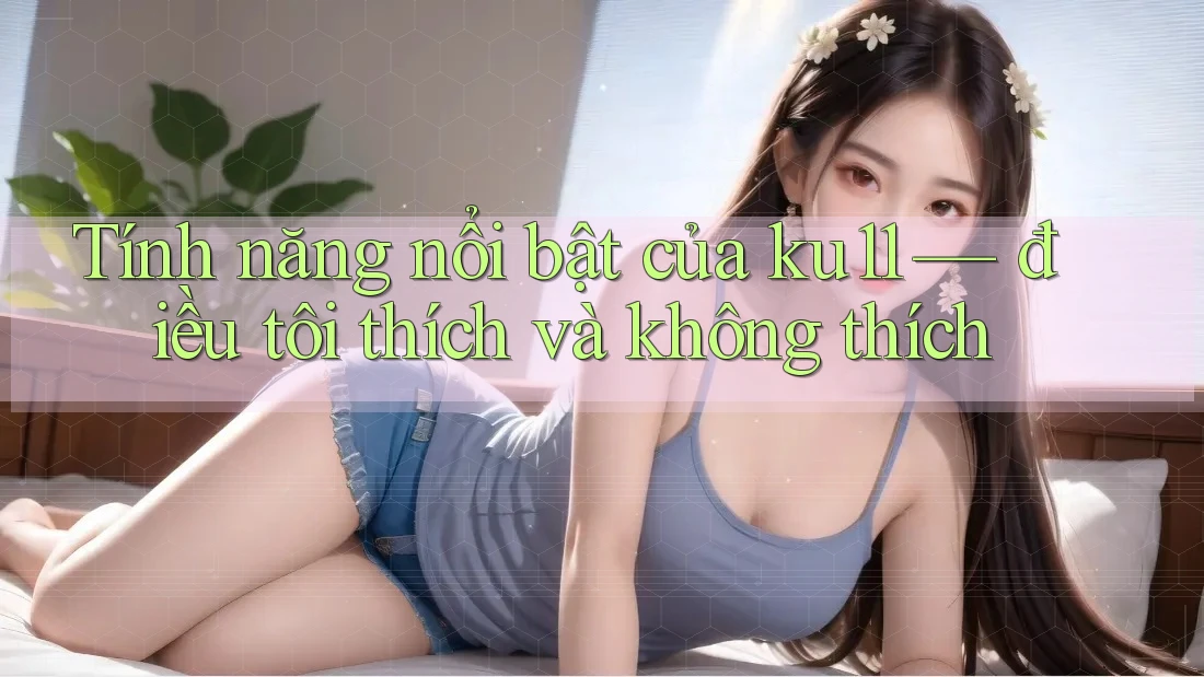 Tính năng nổi bật của ku11 — điều tôi thích và không thích Tính năng nổi bật của ku11 — điều tôi thích và không thích