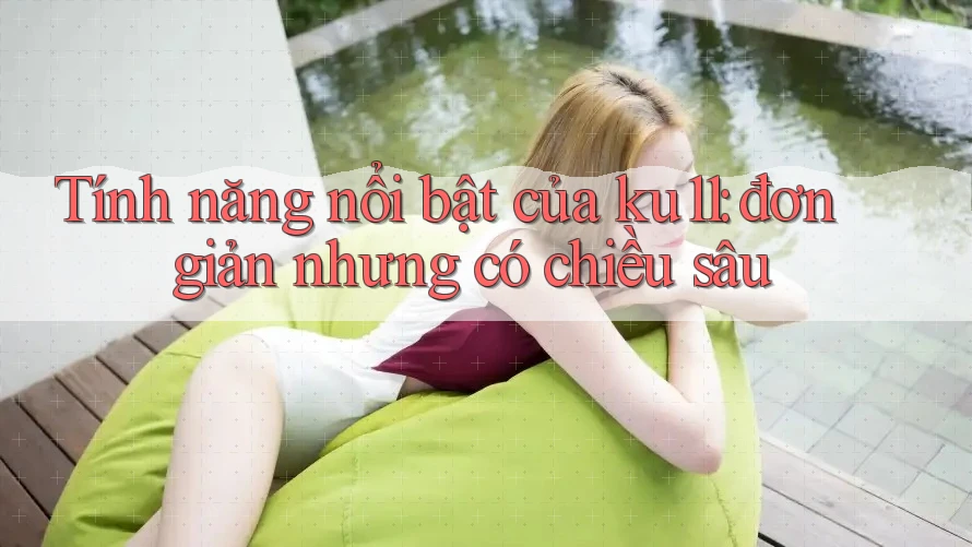 Tính năng nổi bật của ku11: đơn giản nhưng có chiều sâu