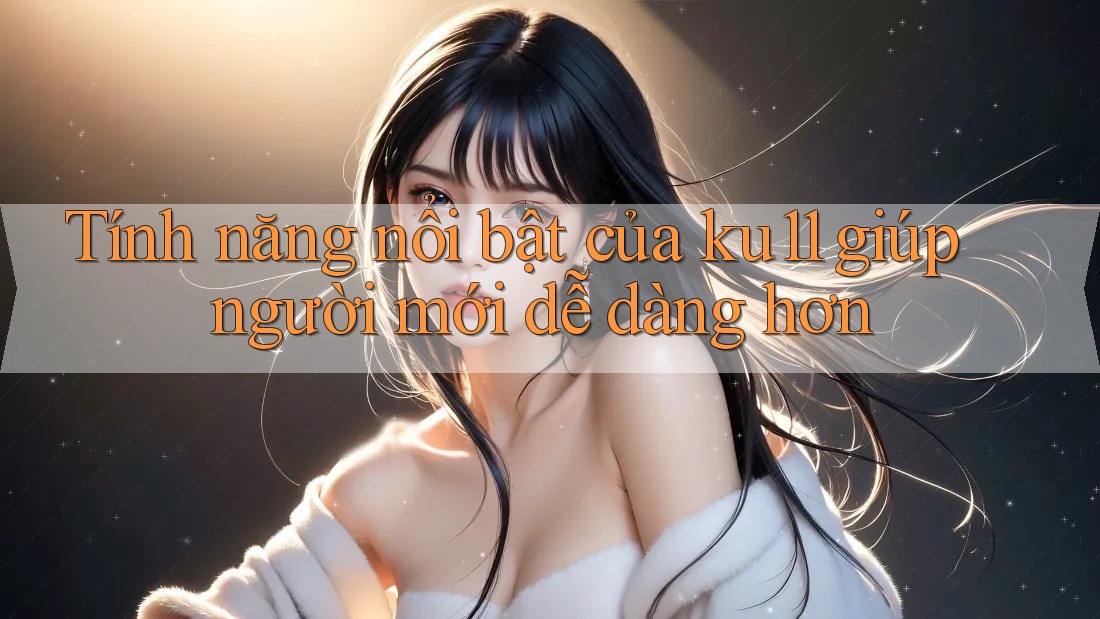 Tính năng nổi bật của ku11 giúp người mới dễ dàng hơn