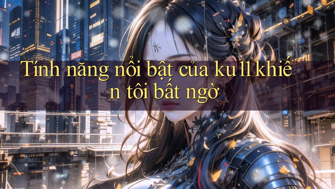 Tính năng nổi bật của ku11 khiến tôi bất ngờ Tính năng nổi bật của ku11 khiến tôi bất ngờ