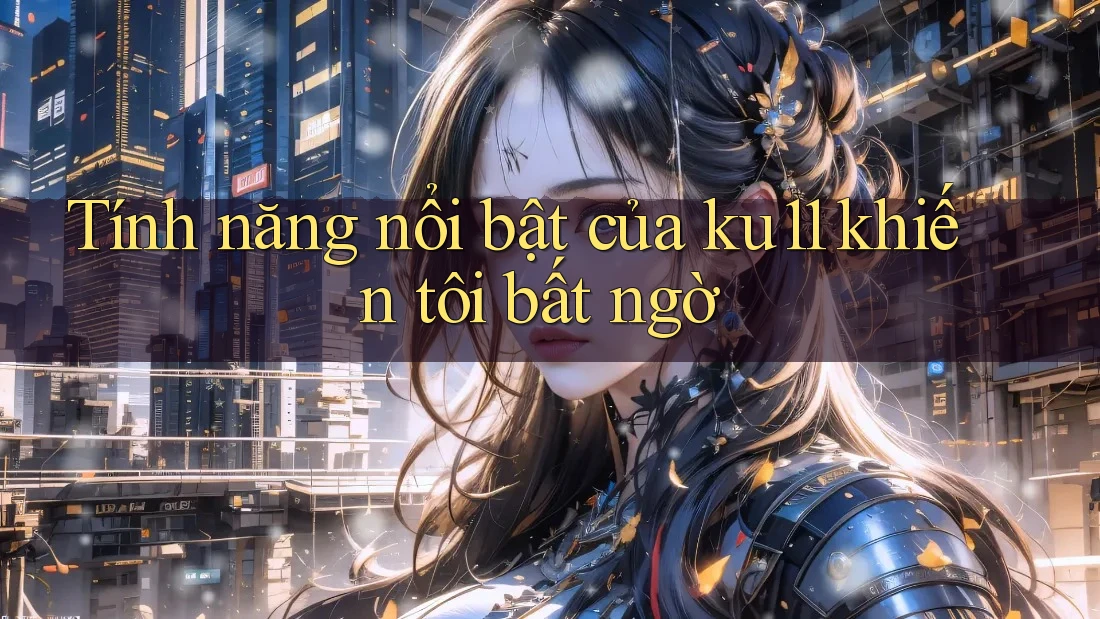 Tính năng nổi bật của ku11 khiến tôi bất ngờ Tính năng nổi bật của ku11 khiến tôi bất ngờ