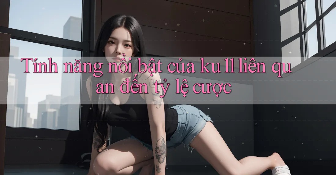 Tính năng nổi bật của ku11 liên quan đến tỷ lệ cược Tính năng nổi bật của ku11 liên quan đến tỷ lệ cược