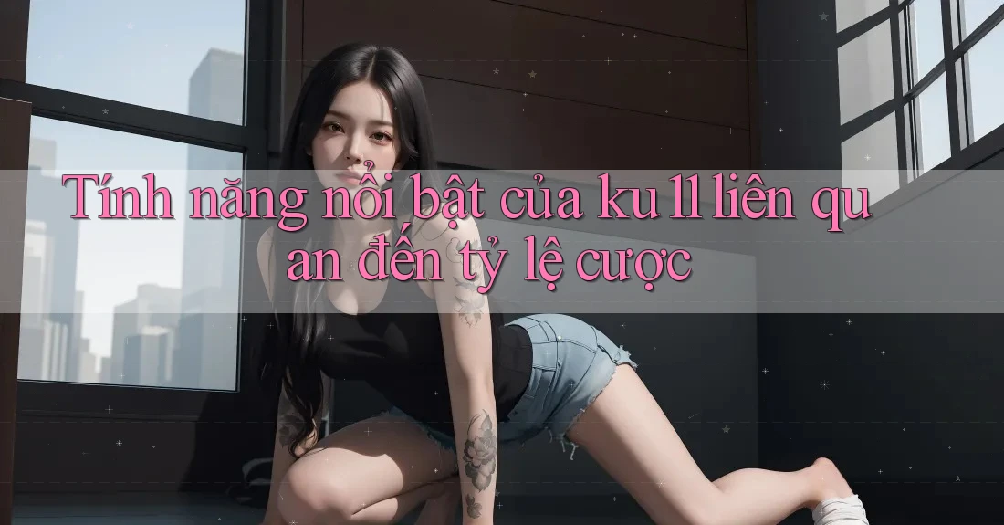 Tính năng nổi bật của ku11 liên quan đến tỷ lệ cược Tính năng nổi bật của ku11 liên quan đến tỷ lệ cược