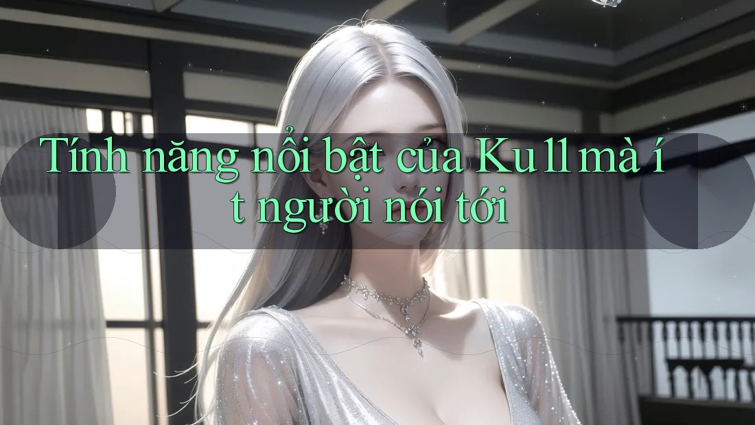 Tính năng nổi bật của Ku11 mà ít người nói tới Tính năng nổi bật của Ku11 mà ít người nói tới