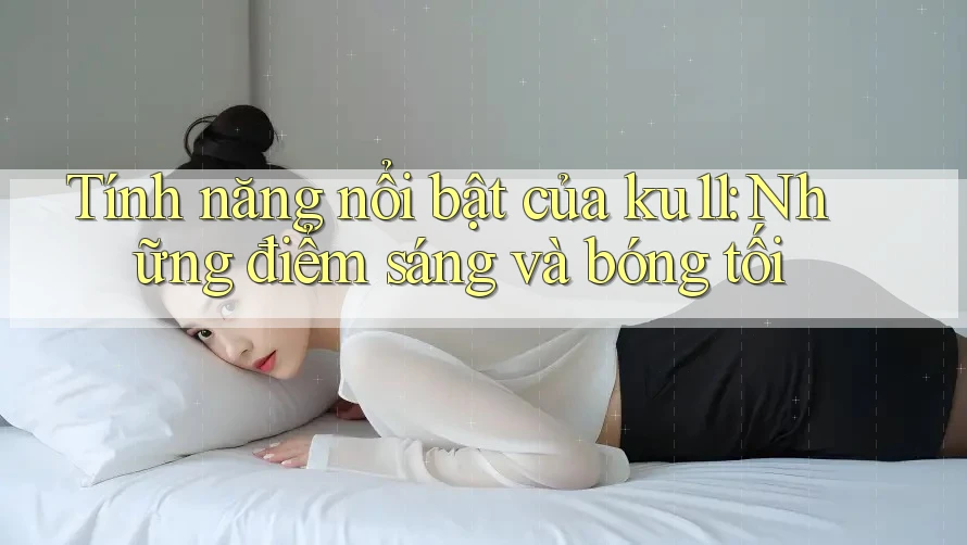 Tính năng nổi bật của ku11: Những điểm sáng và bóng tối Tính năng nổi bật của ku11: Những điểm sáng và bóng tối