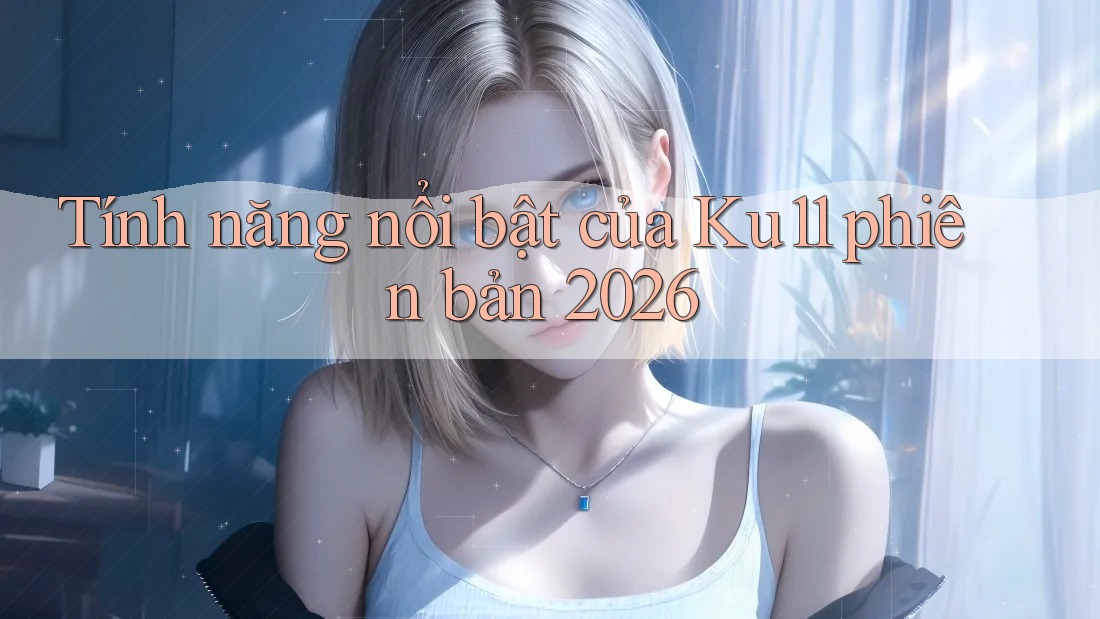 Tính năng nổi bật của ku11 phiên bản 2026 Tính năng nổi bật của ku11 phiên bản 2026
