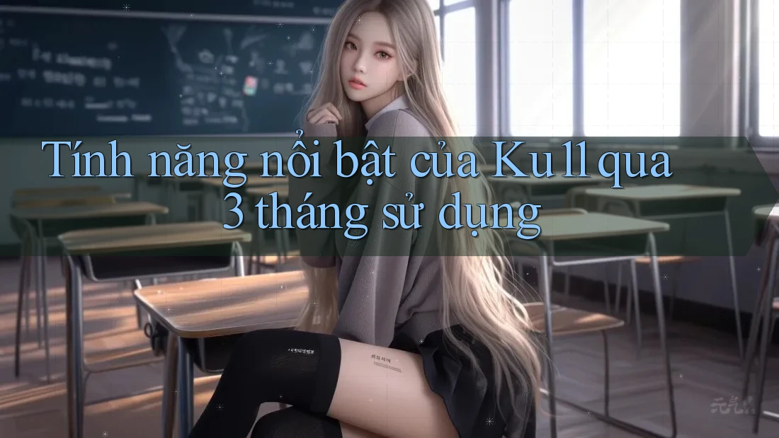 Tính năng nổi bật của Ku11 qua 3 tháng sử dụng Tính năng nổi bật của Ku11 qua 3 tháng sử dụng