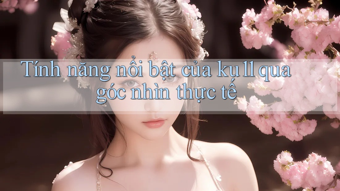 Tính năng nổi bật của ku11 qua góc nhìn thực tế