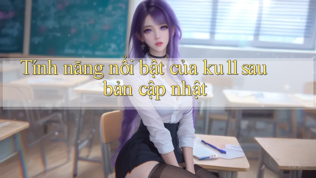 Tính năng nổi bật của ku11 sau bản cập nhật Tính năng nổi bật của ku11 sau bản cập nhật