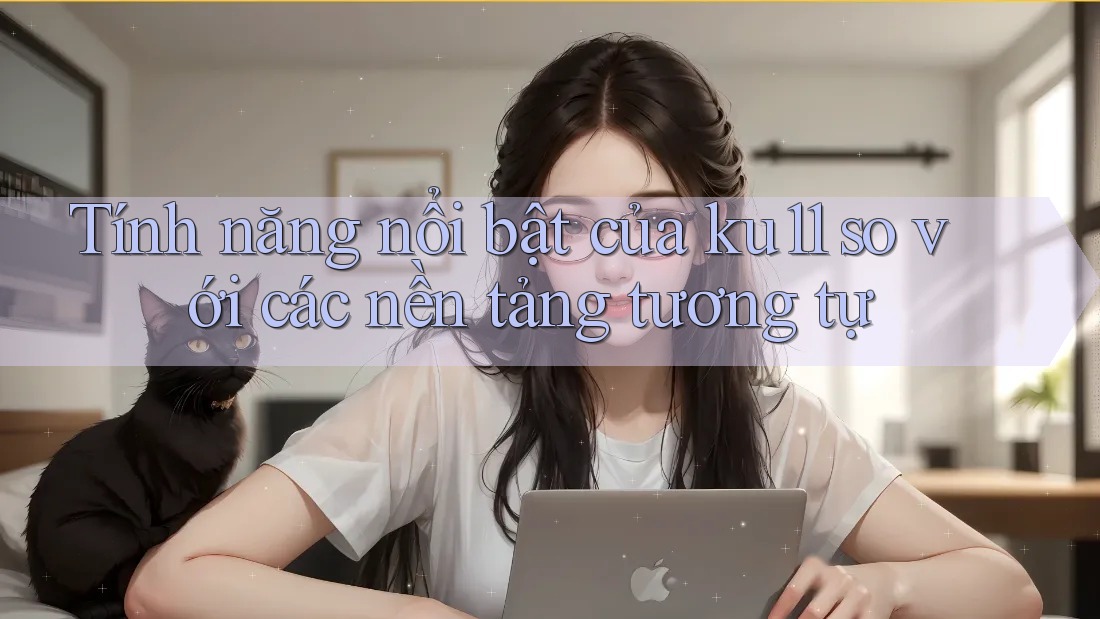 Tính năng nổi bật của ku11 so với các nền tảng tương tự Tính năng nổi bật của ku11 so với các nền tảng tương tự